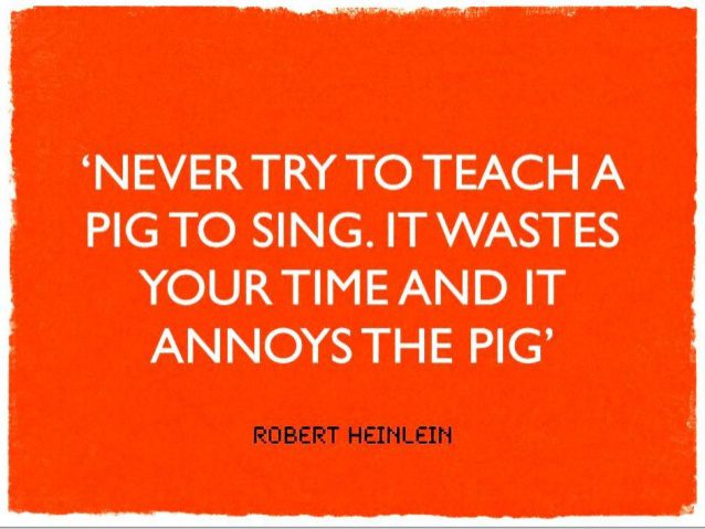 teach a pig to sing